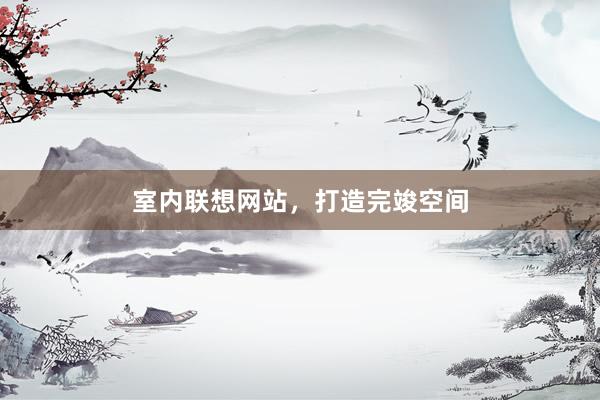 室内联想网站，打造完竣空间