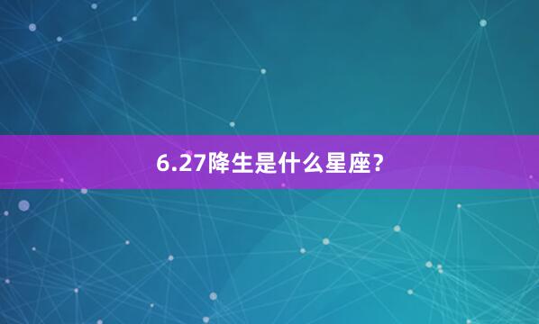 6.27降生是什么星座？