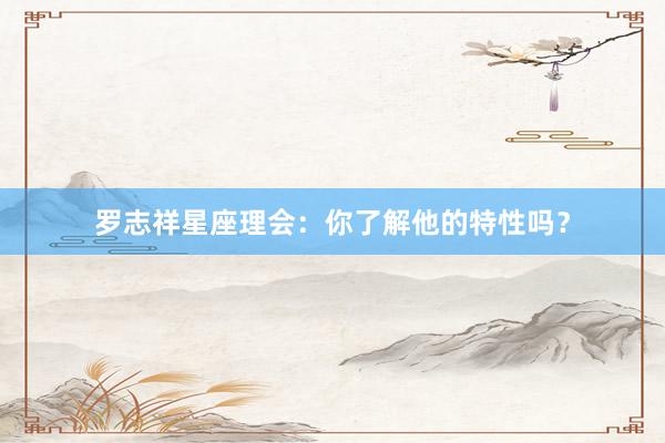罗志祥星座理会：你了解他的特性吗？