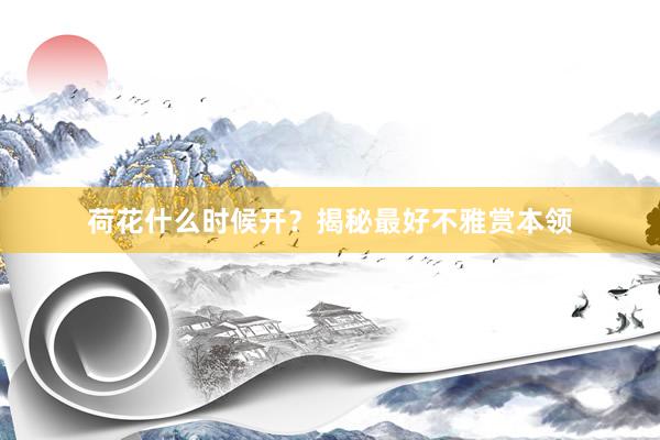 荷花什么时候开？揭秘最好不雅赏本领